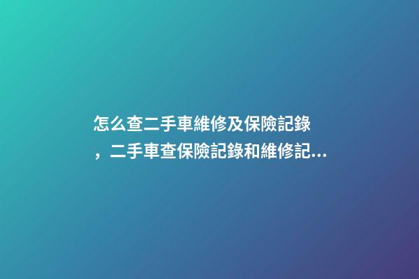 怎么查二手車維修及保險記錄，二手車查保險記錄和維修記錄